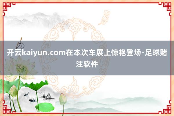 开云kaiyun.com在本次车展上惊艳登场-足球赌注软件