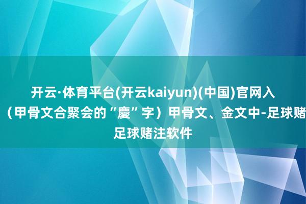 开云·体育平台(开云kaiyun)(中国)官网入口登录（甲骨文合聚会的“慶”字）甲骨文、金文中-足球赌注软件