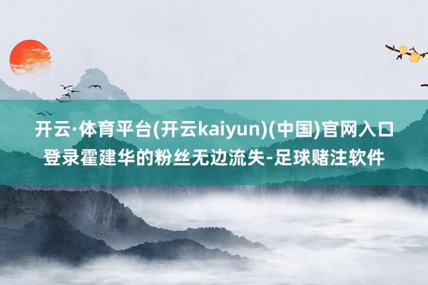 开云·体育平台(开云kaiyun)(中国)官网入口登录霍建华的粉丝无边流失-足球赌注软件