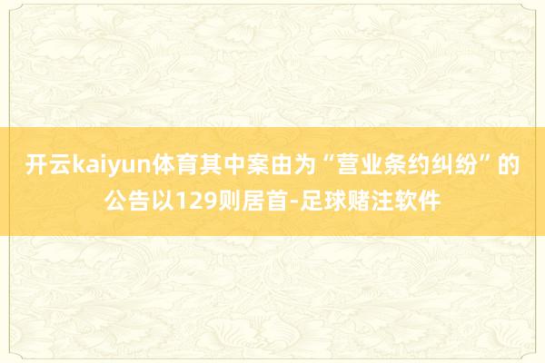 开云kaiyun体育其中案由为“营业条约纠纷”的公告以129则居首-足球赌注软件