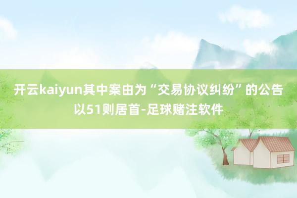 开云kaiyun其中案由为“交易协议纠纷”的公告以51则居首-足球赌注软件