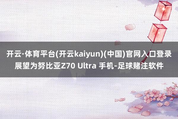 开云·体育平台(开云kaiyun)(中国)官网入口登录展望为努比亚Z70 Ultra 手机-足球赌注软件