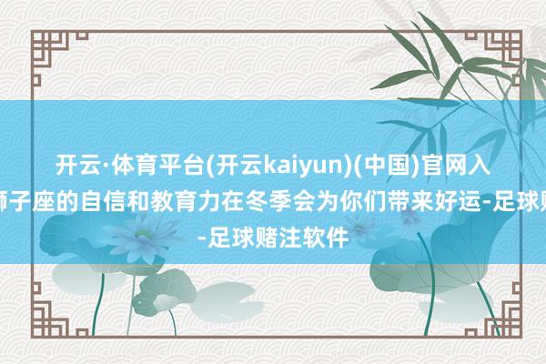 开云·体育平台(开云kaiyun)(中国)官网入口登录狮子座的自信和教育力在冬季会为你们带来好运-足球赌注软件