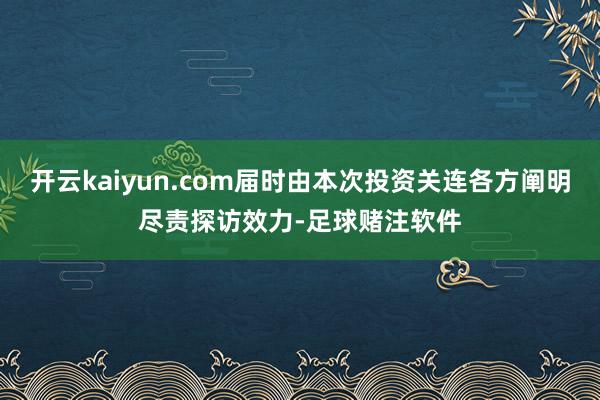 开云kaiyun.com届时由本次投资关连各方阐明尽责探访效力-足球赌注软件