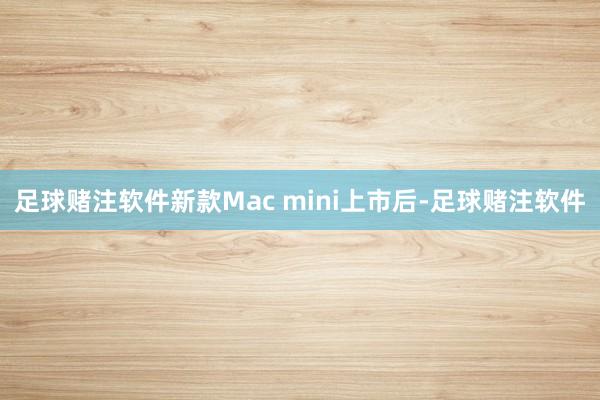 足球赌注软件新款Mac mini上市后-足球赌注软件