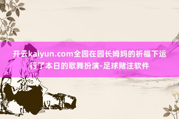 开云kaiyun.com全园在园长姆妈的祈福下运行了本日的歌舞扮演-足球赌注软件