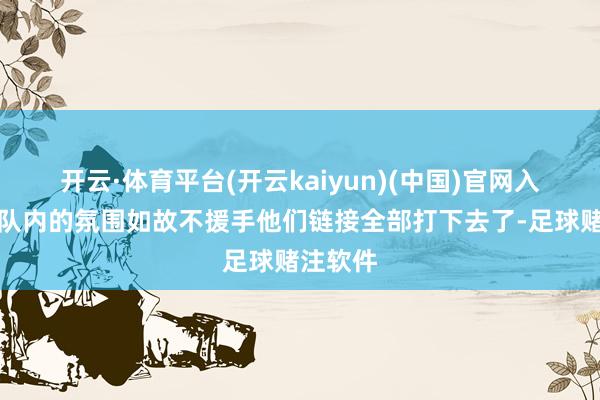 开云·体育平台(开云kaiyun)(中国)官网入口登录队内的氛围如故不援手他们链接全部打下去了-足球赌注软件