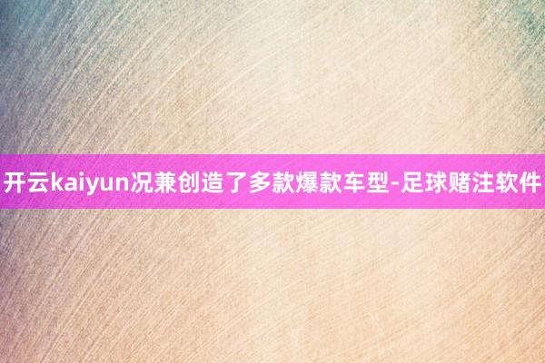开云kaiyun况兼创造了多款爆款车型-足球赌注软件
