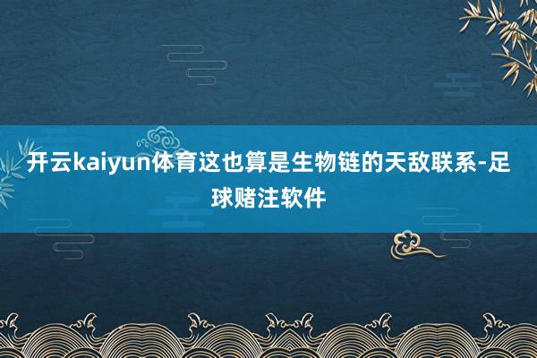 开云kaiyun体育这也算是生物链的天敌联系-足球赌注软件