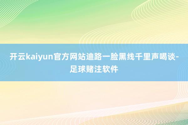开云kaiyun官方网站迪路一脸黑线千里声喝谈-足球赌注软件