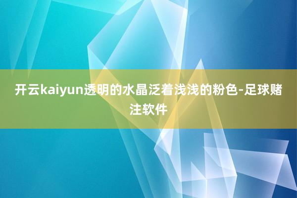 开云kaiyun透明的水晶泛着浅浅的粉色-足球赌注软件