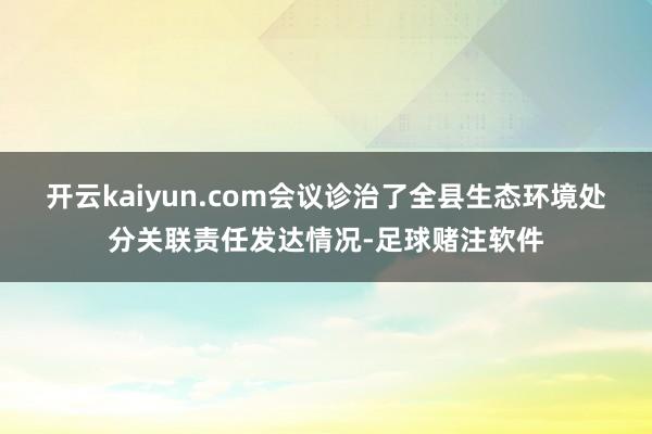 开云kaiyun.com　　会议诊治了全县生态环境处分关联责任发达情况-足球赌注软件