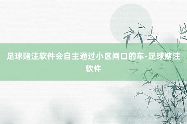 足球赌注软件会自主通过小区闸口的车-足球赌注软件