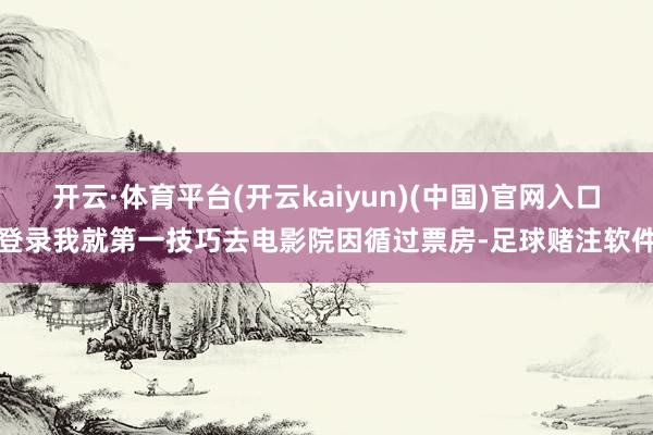 开云·体育平台(开云kaiyun)(中国)官网入口登录我就第一技巧去电影院因循过票房-足球赌注软件