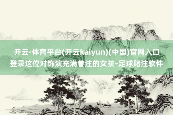开云·体育平台(开云kaiyun)(中国)官网入口登录这位对饰演充满眷注的女孩-足球赌注软件