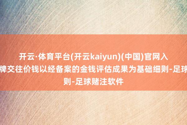 开云·体育平台(开云kaiyun)(中国)官网入口登录挂牌交往价钱以经备案的金钱评估成果为基础细则-足球赌注软件