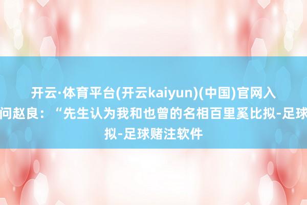 开云·体育平台(开云kaiyun)(中国)官网入口登录就问赵良：“先生认为我和也曾的名相百里奚比拟-足球赌注软件