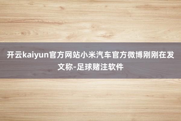 开云kaiyun官方网站小米汽车官方微博刚刚在发文称-足球赌注软件