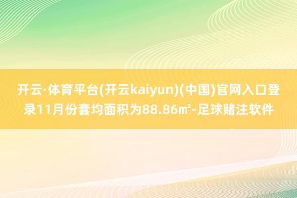 开云·体育平台(开云kaiyun)(中国)官网入口登录11月份套均面积为88.86㎡-足球赌注软件