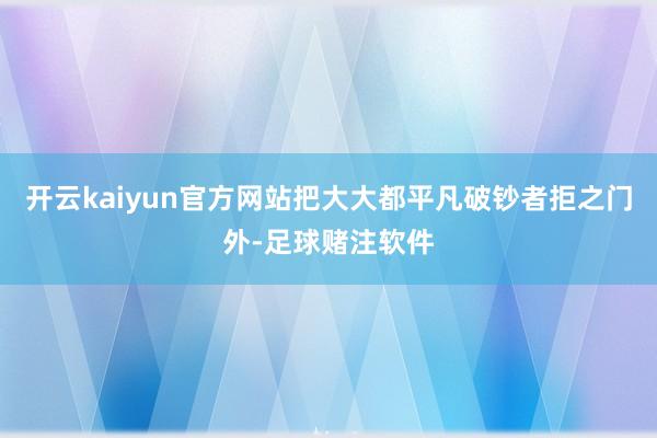 开云kaiyun官方网站把大大都平凡破钞者拒之门外-足球赌注软件