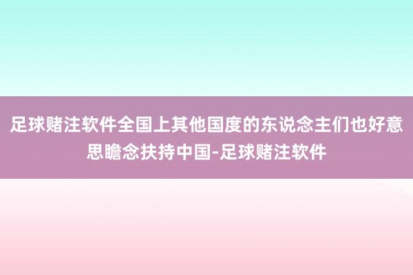 足球赌注软件全国上其他国度的东说念主们也好意思瞻念扶持中国-足球赌注软件