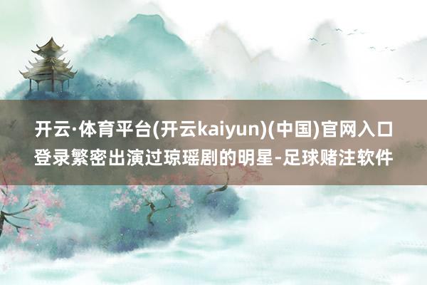 开云·体育平台(开云kaiyun)(中国)官网入口登录繁密出演过琼瑶剧的明星-足球赌注软件