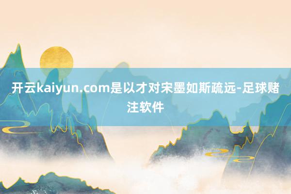 开云kaiyun.com是以才对宋墨如斯疏远-足球赌注软件