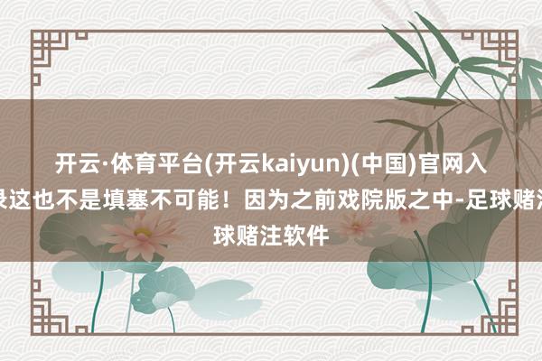 开云·体育平台(开云kaiyun)(中国)官网入口登录这也不是填塞不可能！因为之前戏院版之中-足球赌注软件