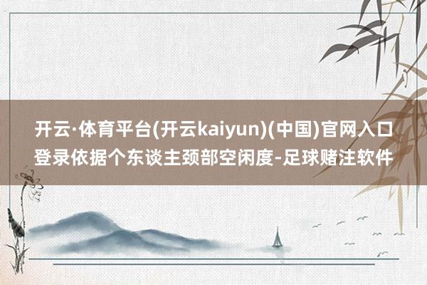开云·体育平台(开云kaiyun)(中国)官网入口登录依据个东谈主颈部空闲度-足球赌注软件
