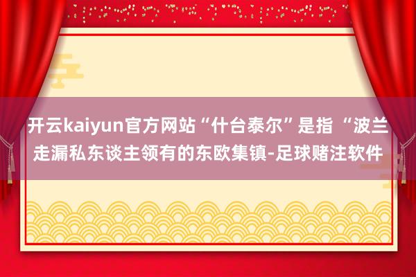开云kaiyun官方网站“什台泰尔”是指 “波兰走漏私东谈主领有的东欧集镇-足球赌注软件