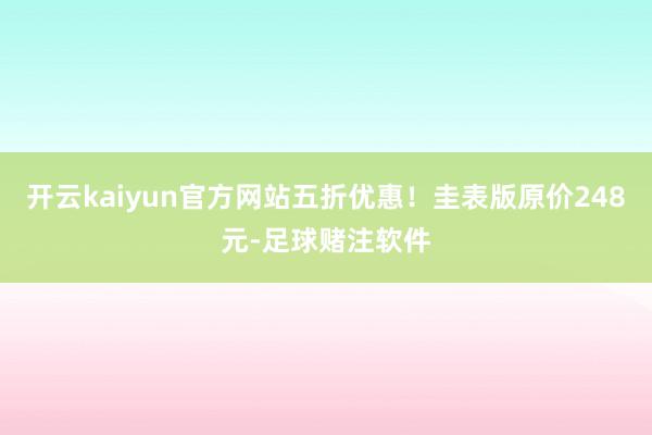 开云kaiyun官方网站五折优惠！圭表版原价248元-足球赌注软件