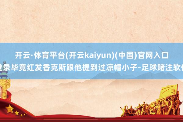 开云·体育平台(开云kaiyun)(中国)官网入口登录毕竟红发香克斯跟他提到过凉帽小子-足球赌注软件