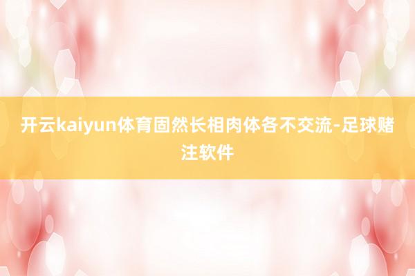 开云kaiyun体育固然长相肉体各不交流-足球赌注软件
