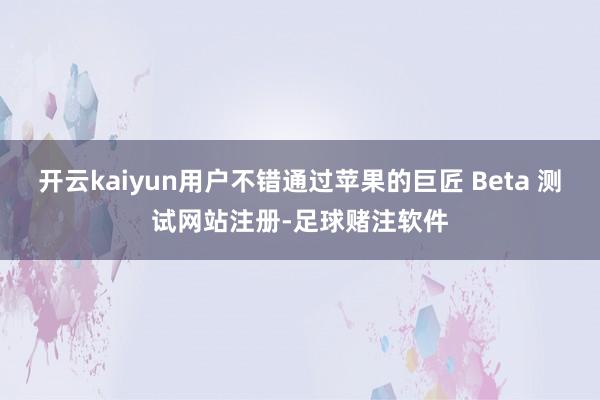 开云kaiyun用户不错通过苹果的巨匠 Beta 测试网站注册-足球赌注软件