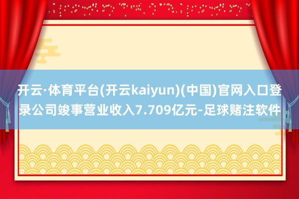 开云·体育平台(开云kaiyun)(中国)官网入口登录公司竣事营业收入7.709亿元-足球赌注软件