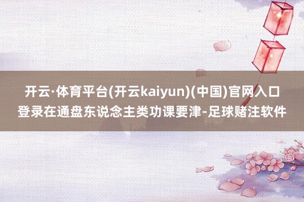 开云·体育平台(开云kaiyun)(中国)官网入口登录在通盘东说念主类功课要津-足球赌注软件