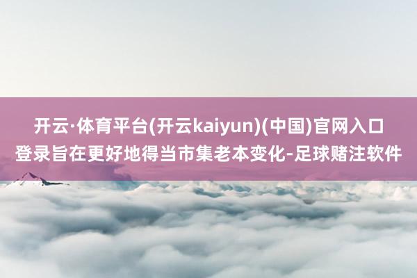 开云·体育平台(开云kaiyun)(中国)官网入口登录旨在更好地得当市集老本变化-足球赌注软件