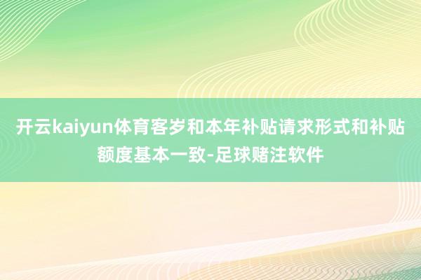 开云kaiyun体育客岁和本年补贴请求形式和补贴额度基本一致-足球赌注软件