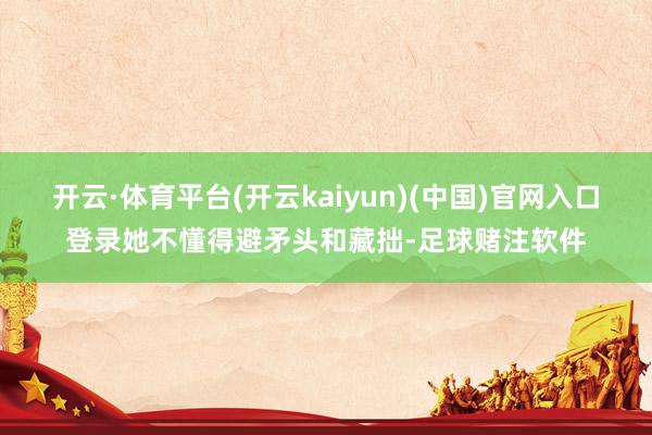 开云·体育平台(开云kaiyun)(中国)官网入口登录她不懂得避矛头和藏拙-足球赌注软件