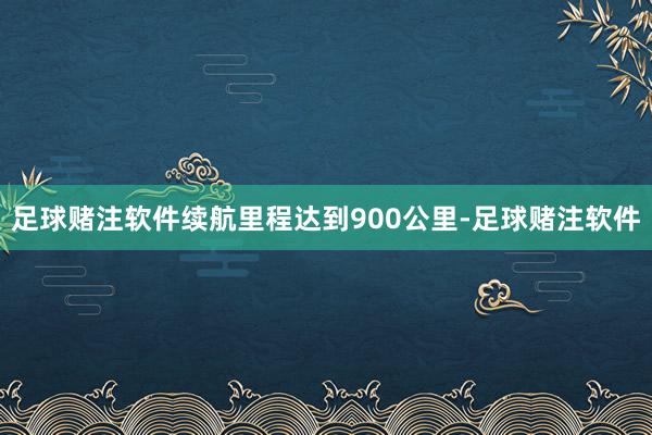 足球赌注软件续航里程达到900公里-足球赌注软件