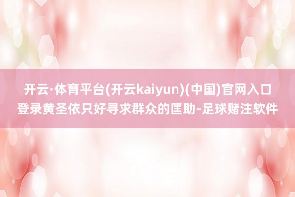 开云·体育平台(开云kaiyun)(中国)官网入口登录黄圣依只好寻求群众的匡助-足球赌注软件