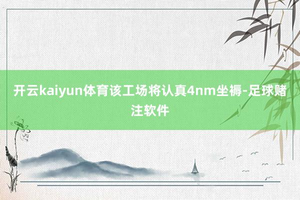 开云kaiyun体育该工场将认真4nm坐褥-足球赌注软件