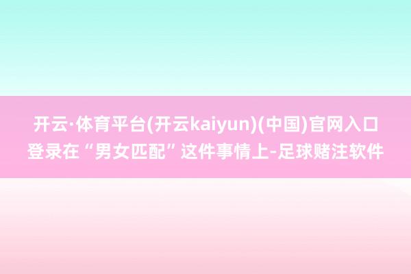 开云·体育平台(开云kaiyun)(中国)官网入口登录在“男女匹配”这件事情上-足球赌注软件