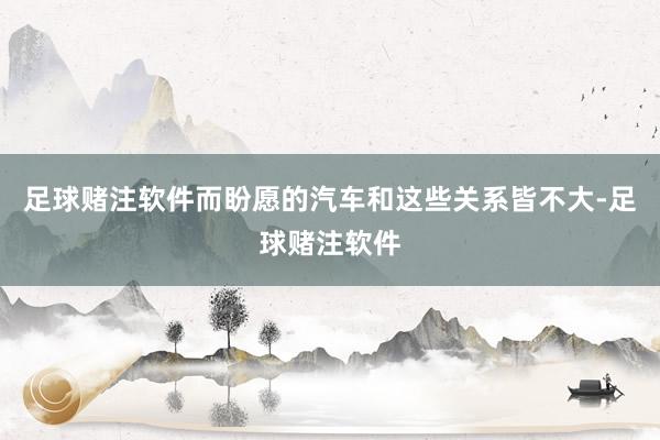 足球赌注软件而盼愿的汽车和这些关系皆不大-足球赌注软件