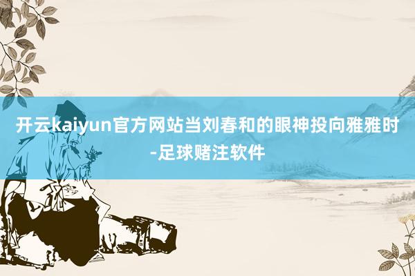 开云kaiyun官方网站当刘春和的眼神投向雅雅时-足球赌注软件