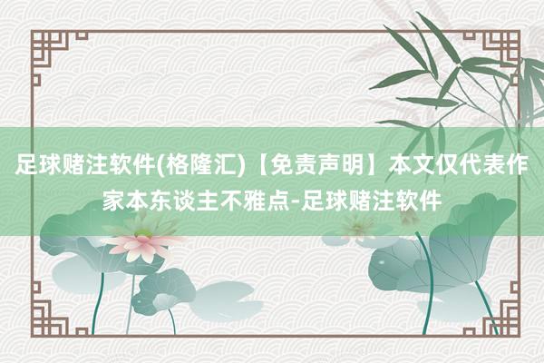 足球赌注软件(格隆汇)【免责声明】本文仅代表作家本东谈主不雅点-足球赌注软件
