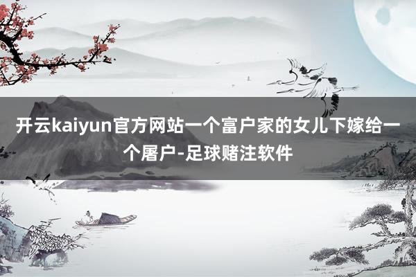 开云kaiyun官方网站一个富户家的女儿下嫁给一个屠户-足球赌注软件
