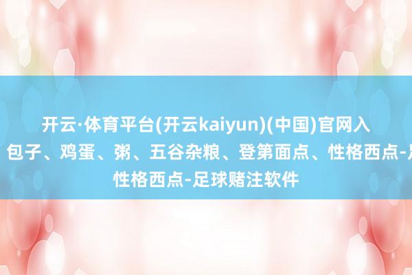 开云·体育平台(开云kaiyun)(中国)官网入口登录豆乳、包子、鸡蛋、粥、五谷杂粮、登第面点、性格西点-足球赌注软件