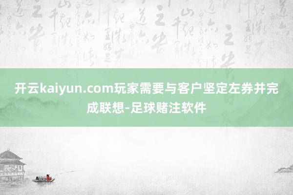 开云kaiyun.com玩家需要与客户坚定左券并完成联想-足球赌注软件