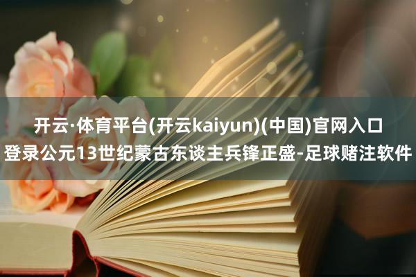 开云·体育平台(开云kaiyun)(中国)官网入口登录公元13世纪蒙古东谈主兵锋正盛-足球赌注软件